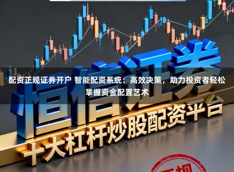 配资正规证券开户 智能配资系统：高效决策，助力投资者轻松掌握资金配置艺术