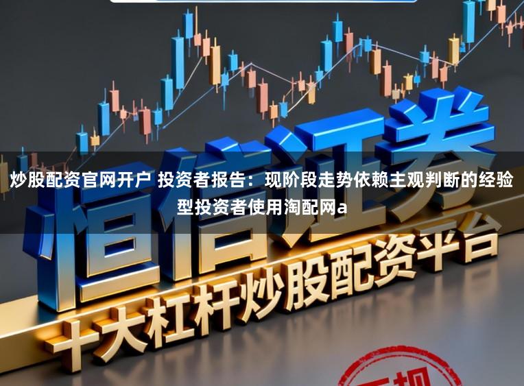 炒股配资官网开户 投资者报告:现阶段走势依赖主观判断的经验型投资者使用淘配网a