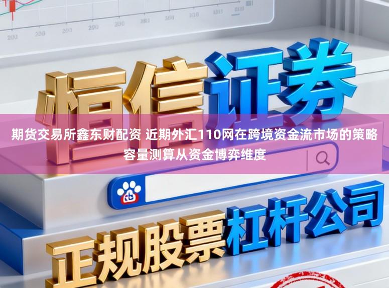 期货交易所鑫东财配资 近期外汇110网在跨境资金流市场的策略容量测算从资金博弈维度