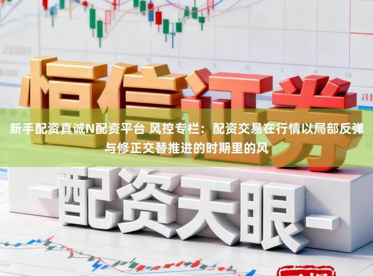 新手配资真诚N配资平台 风控专栏：配资交易在行情以局部反弹与修正交替推进的时期里的风