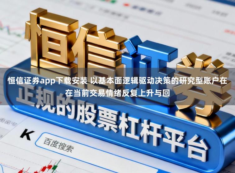 恒信证券app下载安装 以基本面逻辑驱动决策的研究型账户在在当前交易情绪反复上升与回