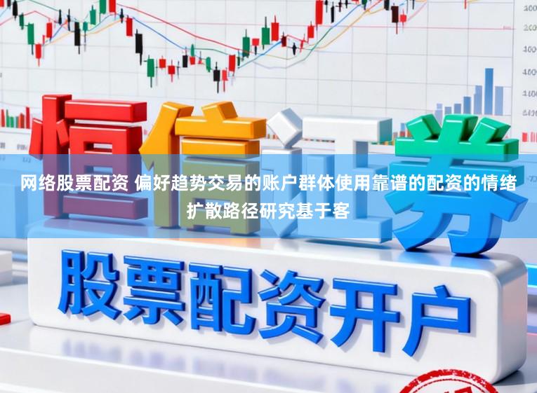网络股票配资 偏好趋势交易的账户群体使用靠谱的配资的情绪扩散路径研究基于客