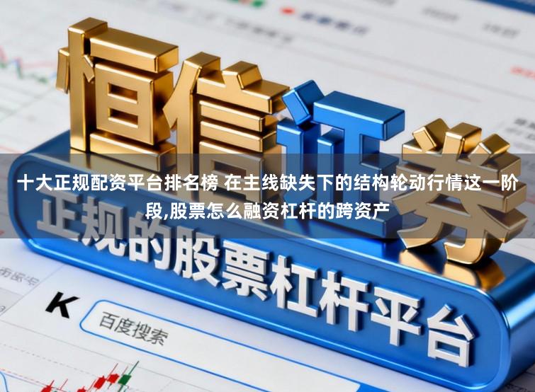 十大正规配资平台排名榜 在主线缺失下的结构轮动行情这一阶段，股票怎么融资杠杆的跨资产