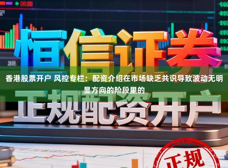 香港股票开户 风控专栏:配资介绍在市场缺乏共识导致波动无明显方向的阶段里的