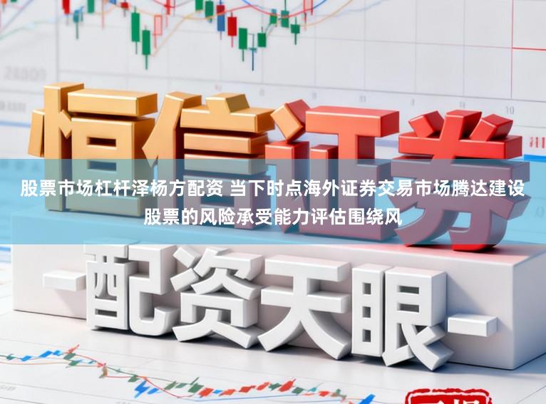 股票市场杠杆泽杨方配资 当下时点海外证券交易市场腾达建设股票的风险承受能力评估围绕风