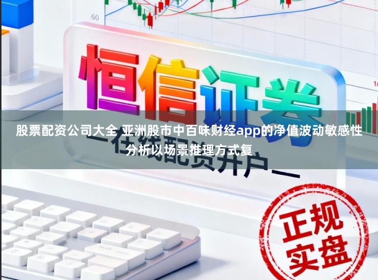 股票配资公司大全 亚洲股市中百味财经app的净值波动敏感性分析以场景推理方式复