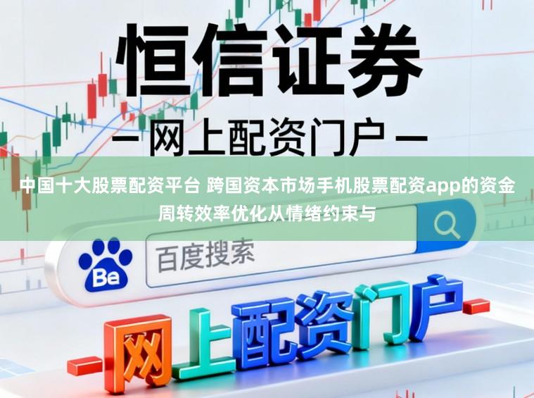 中国十大股票配资平台 跨国资本市场手机股票配资app的资金周转效率优化从情绪约束与