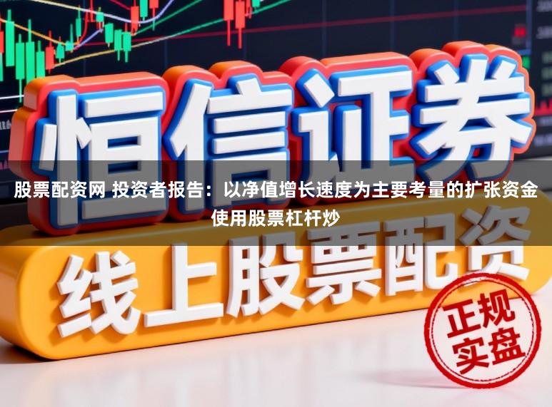 股票配资网 投资者报告：以净值增长速度为主要考量的扩张资金使用股票杠杆炒