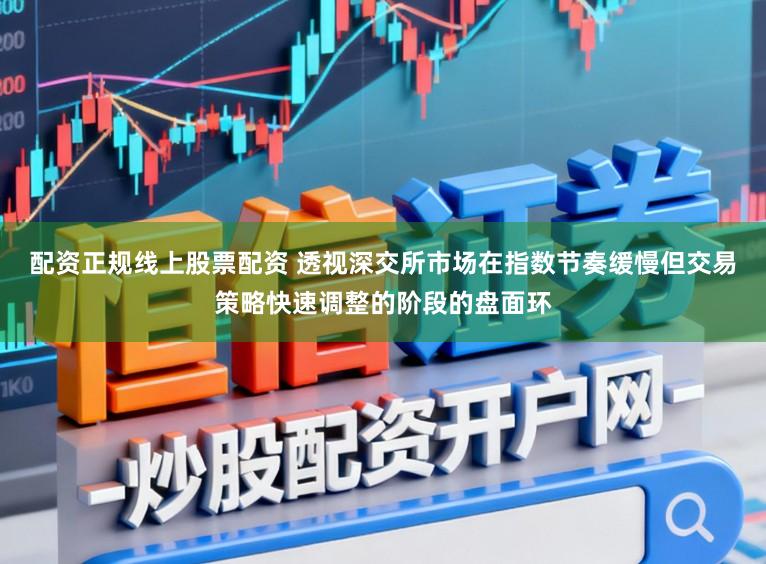 配资正规线上股票配资 透视深交所市场在指数节奏缓慢但交易策略快速调整的阶段的盘面环