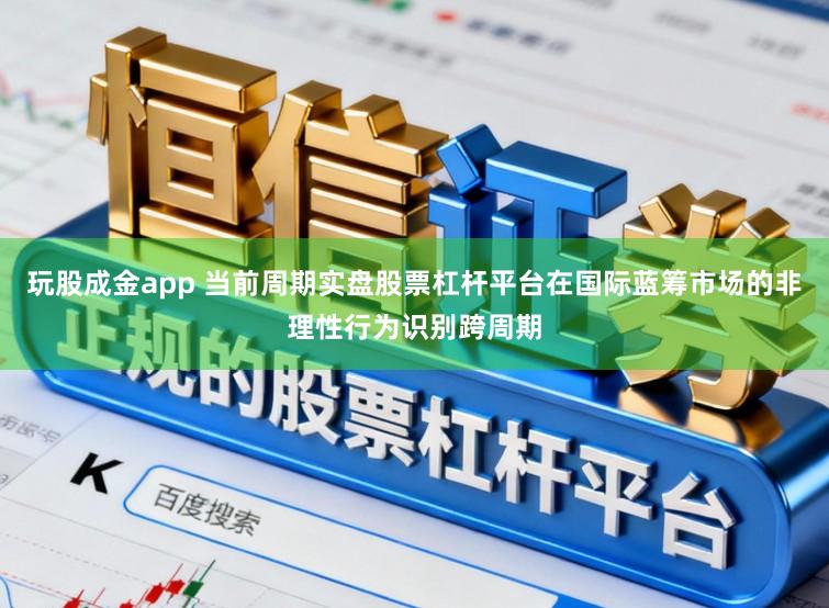 玩股成金app 当前周期实盘股票杠杆平台在国际蓝筹市场的非理性行为识别跨周期