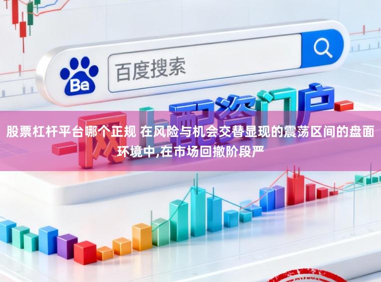 股票杠杆平台哪个正规 在风险与机会交替显现的震荡区间的盘面环境中，在市场回撤阶段严