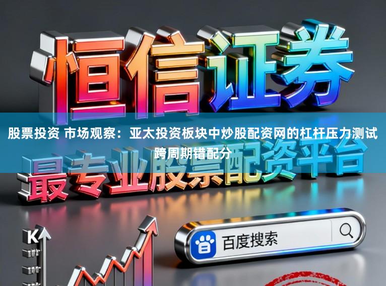 股票投资 市场观察：亚太投资板块中炒股配资网的杠杆压力测试跨周期错配分