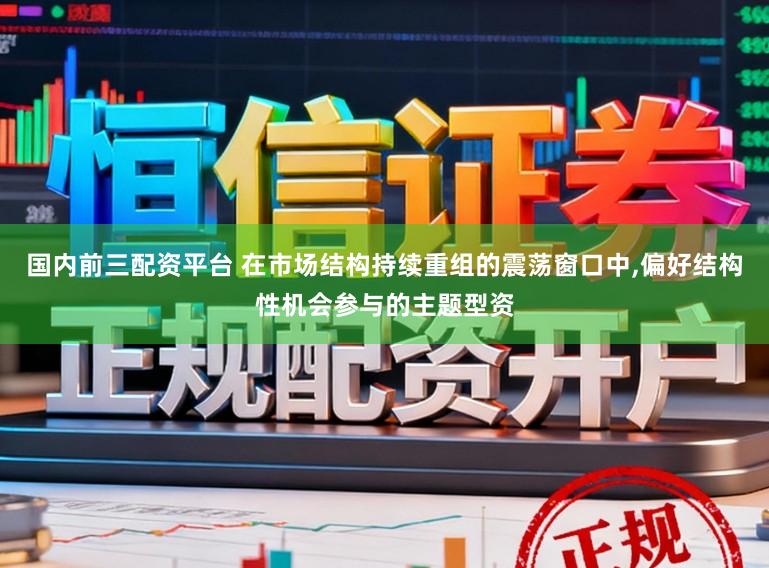 国内前三配资平台 在市场结构持续重组的震荡窗口中，偏好结构性机会参与的主题型资
