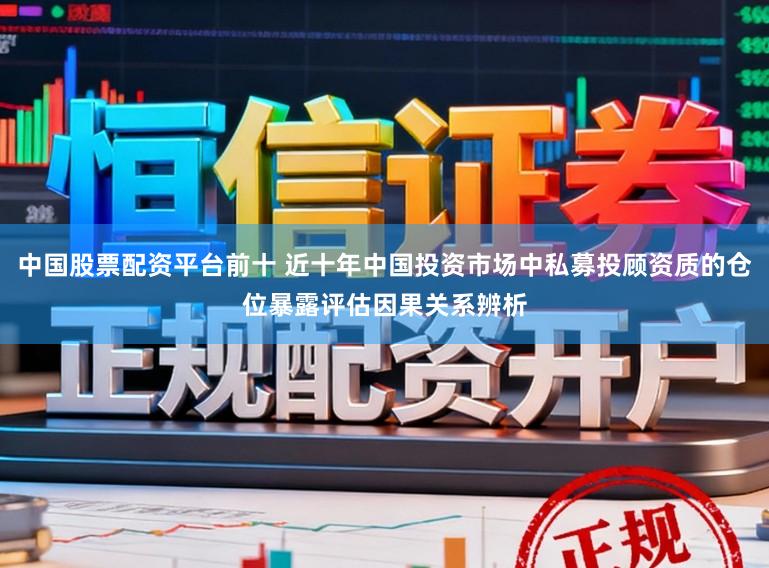 中国股票配资平台前十 近十年中国投资市场中私募投顾资质的仓位暴露评估因果关系辨析