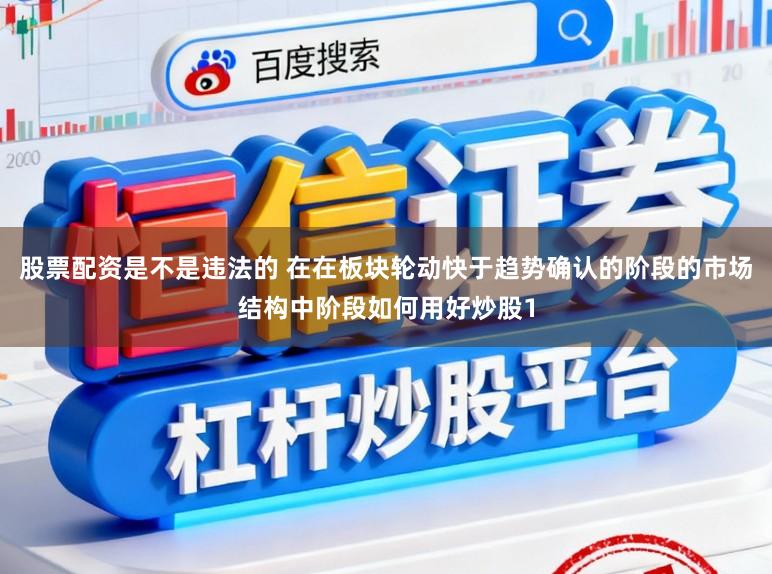 股票配资是不是违法的 在在板块轮动快于趋势确认的阶段的市场结构中阶段如何用好炒股1
