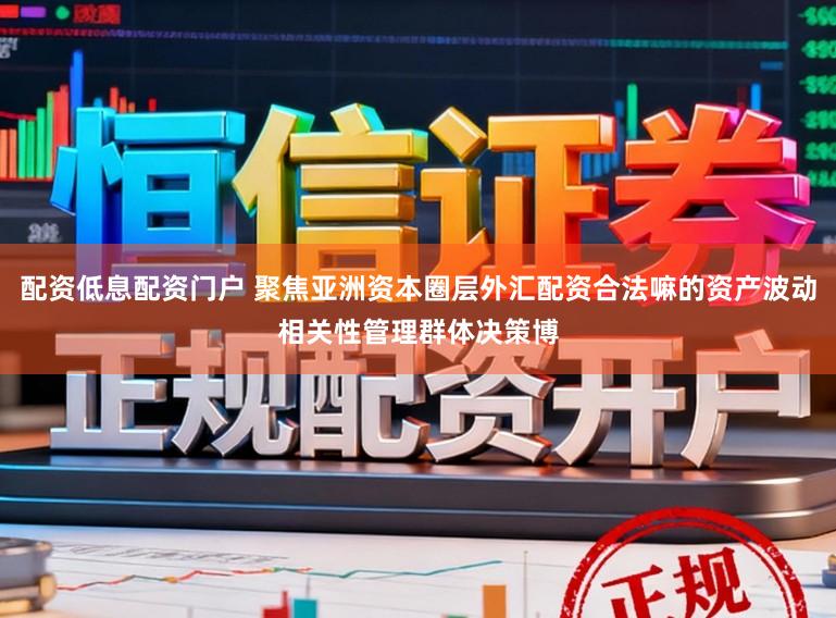 配资低息配资门户 聚焦亚洲资本圈层外汇配资合法嘛的资产波动相关性管理群体决策博