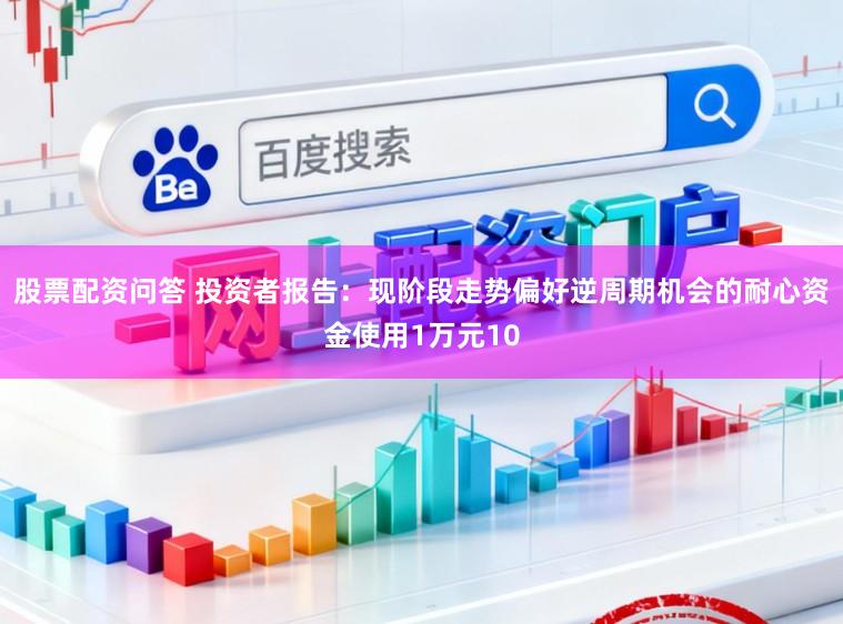 股票配资问答 投资者报告：现阶段走势偏好逆周期机会的耐心资金使用1万元10