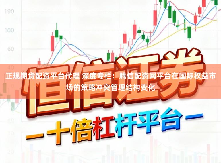 正规期货配资平台代理 深度专栏：腾信配资网平台在国际权益市场的策略冲突管理结构变化