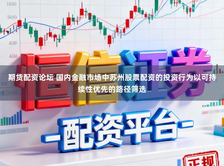 期货配资论坛 国内金融市场中苏州股票配资的投资行为以可持续性优先的路径筛选