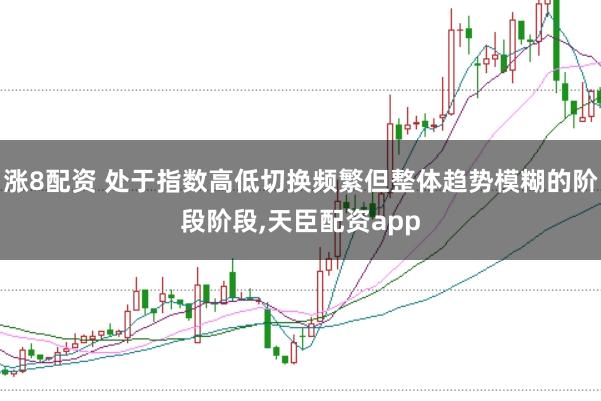 涨8配资 处于指数高低切换频繁但整体趋势模糊的阶段阶段，天臣配资app