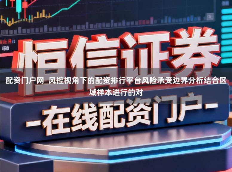 配资门户网  风控视角下的配资排行平台风险承受边界分析结合区域样本进行的对