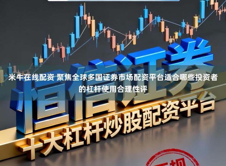 米牛在线配资 聚焦全球多国证券市场配资平台适合哪些投资者的杠杆使用合理性评