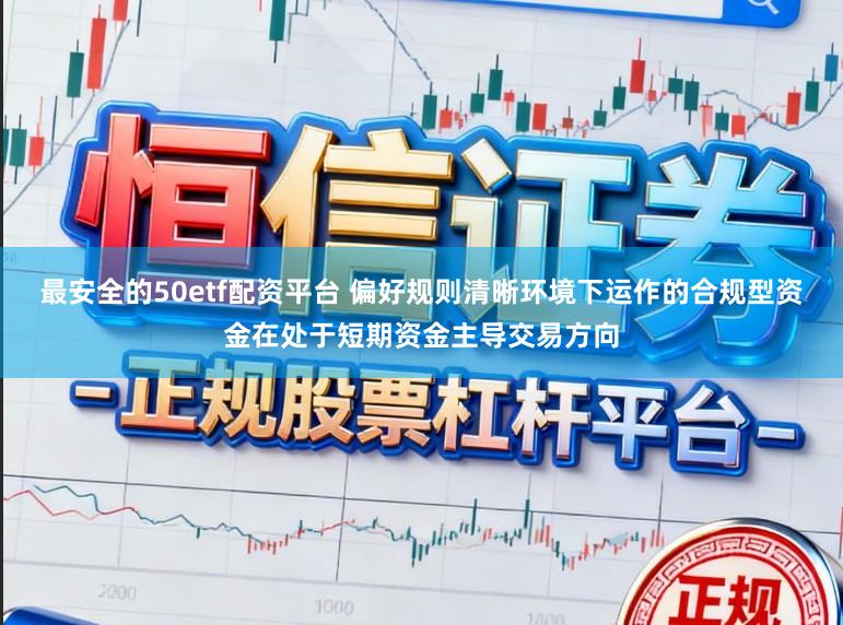 最安全的50etf配资平台 偏好规则清晰环境下运作的合规型资金在处于短期资金主导交易方向