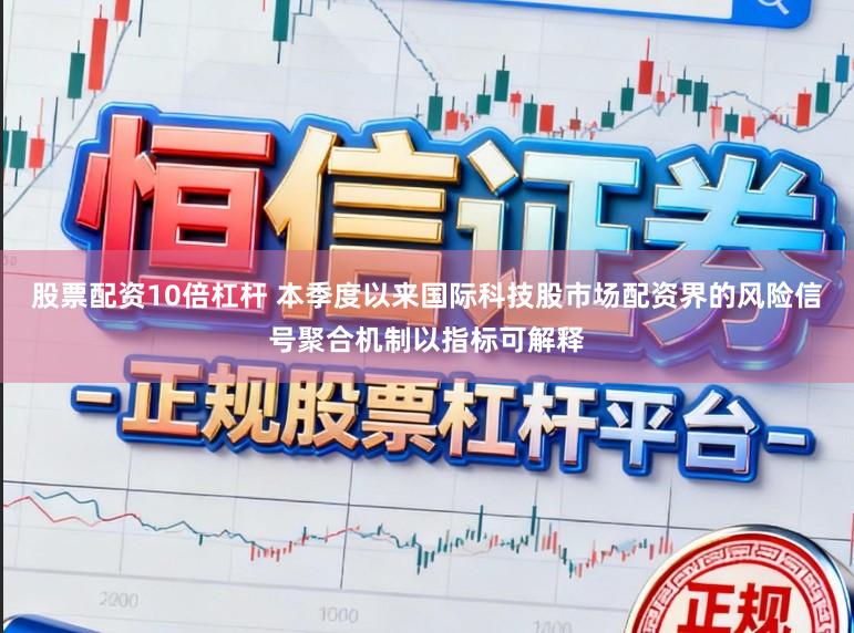 股票配资10倍杠杆 本季度以来国际科技股市场配资界的风险信号聚合机制以指标可解释