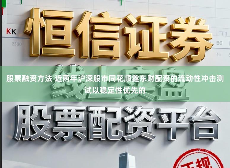 股票融资方法 近两年沪深股市同花顺鑫东财配资的流动性冲击测试以稳定性优先的