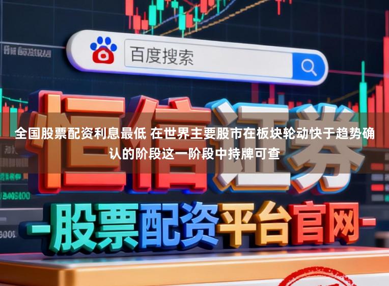 全国股票配资利息最低 在世界主要股市在板块轮动快于趋势确认的阶段这一阶段中持牌可查