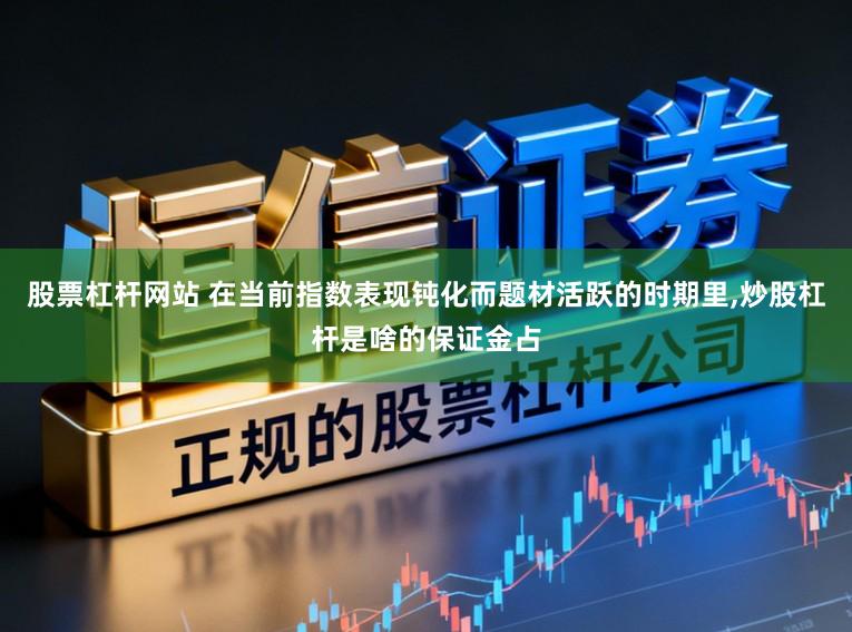 股票杠杆网站 在当前指数表现钝化而题材活跃的时期里，炒股杠杆是啥的保证金占