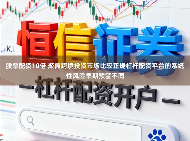 股票配资10倍 聚焦跨境投资市场比较正规杠杆配资平台的系统性风险早期预警不同