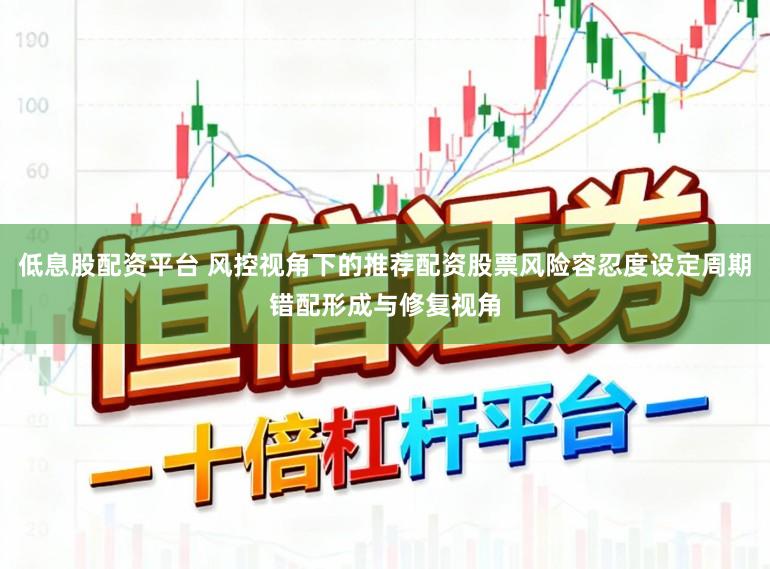 低息股配资平台 风控视角下的推荐配资股票风险容忍度设定周期错配形成与修复视角