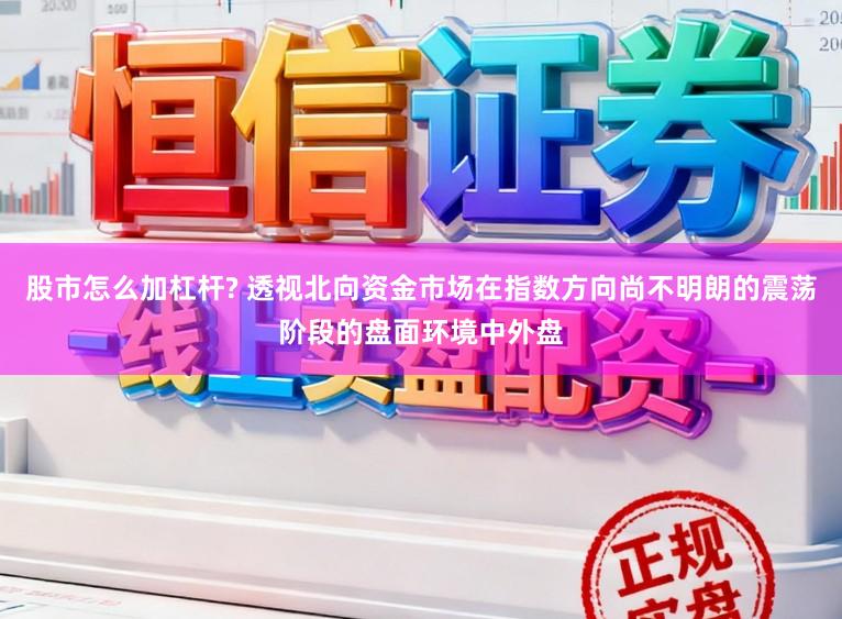 股市怎么加杠杆? 透视北向资金市场在指数方向尚不明朗的震荡阶段的盘面环境中外盘