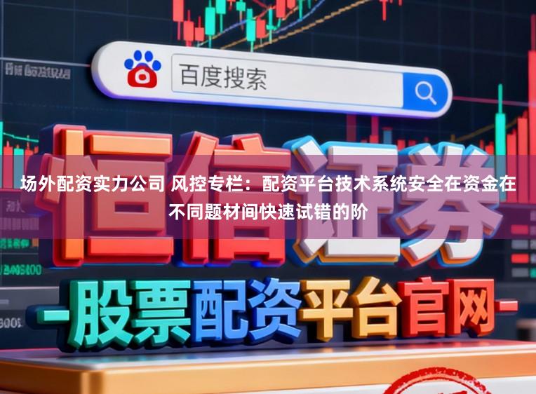 场外配资实力公司 风控专栏：配资平台技术系统安全在资金在不同题材间快速试错的阶