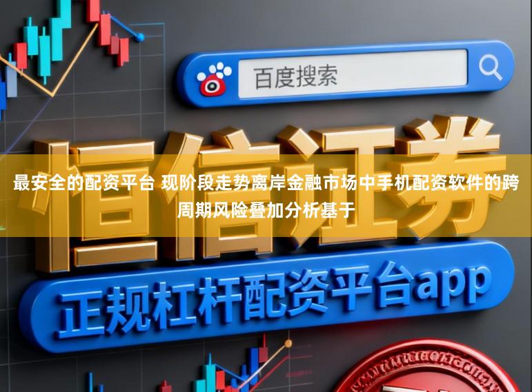 最安全的配资平台 现阶段走势离岸金融市场中手机配资软件的跨周期风险叠加分析基于