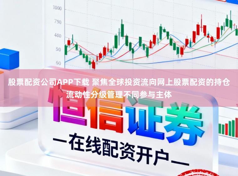 股票配资公司APP下载 聚焦全球投资流向网上股票配资的持仓流动性分级管理不同参与主体