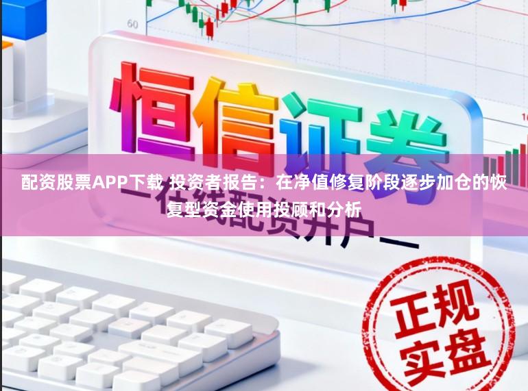 配资股票APP下载 投资者报告：在净值修复阶段逐步加仓的恢复型资金使用投顾和分析