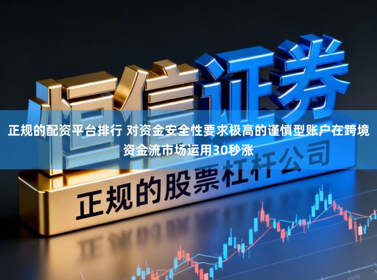 正规的配资平台排行 对资金安全性要求极高的谨慎型账户在跨境资金流市场运用30秒涨