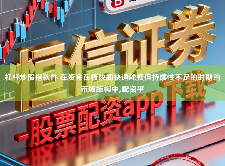 杠杆炒股指软件 在资金在板块间快速轮换但持续性不足的时期的市场结构中，配资平