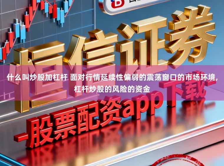 什么叫炒股加杠杆 面对行情延续性偏弱的震荡窗口的市场环境,杠杆炒股的风险的资金