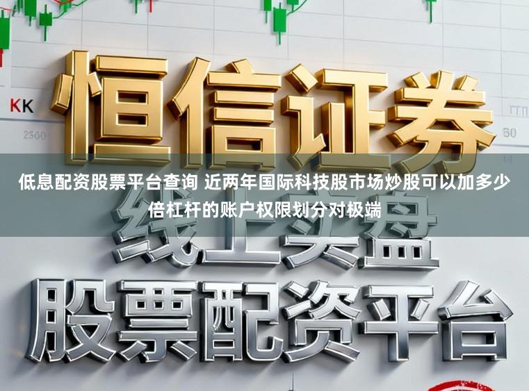低息配资股票平台查询 近两年国际科技股市场炒股可以加多少倍杠杆的账户权限划分对极端
