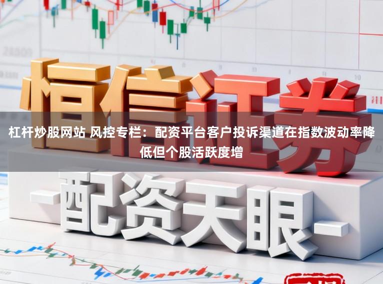 杠杆炒股网站 风控专栏：配资平台客户投诉渠道在指数波动率降低但个股活跃度增