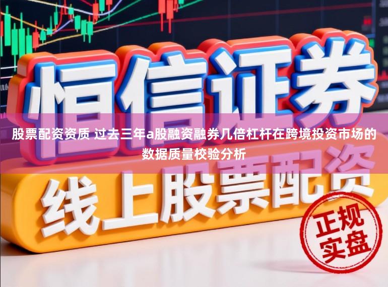 股票配资资质 过去三年a股融资融券几倍杠杆在跨境投资市场的数据质量校验分析