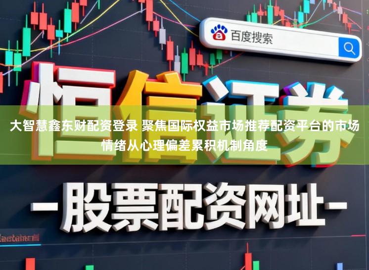 大智慧鑫东财配资登录 聚焦国际权益市场推荐配资平台的市场情绪从心理偏差累积机制角度