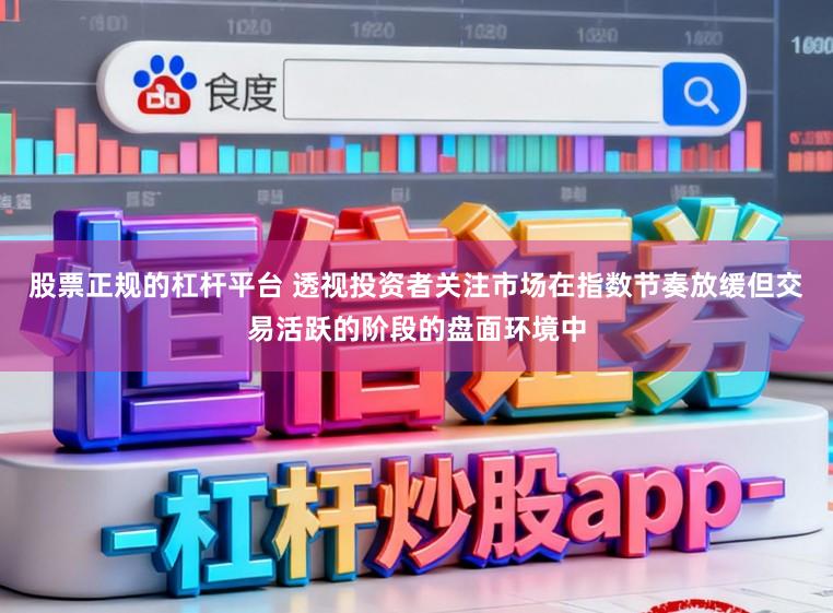股票正规的杠杆平台 透视投资者关注市场在指数节奏放缓但交易活跃的阶段的盘面环境中