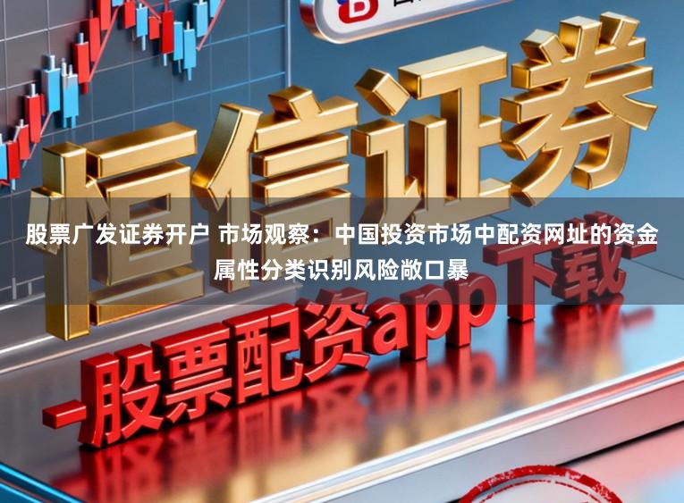 股票广发证券开户 市场观察：中国投资市场中配资网址的资金属性分类识别风险敞口暴
