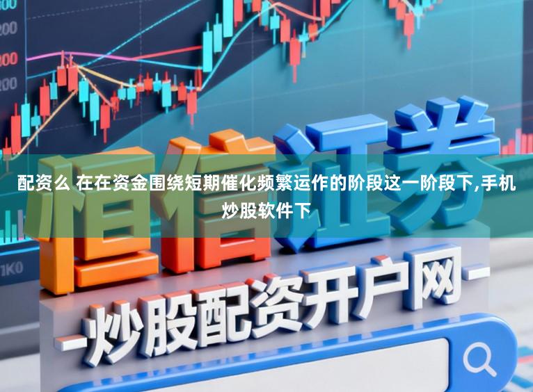 配资么 在在资金围绕短期催化频繁运作的阶段这一阶段下,手机炒股软件下