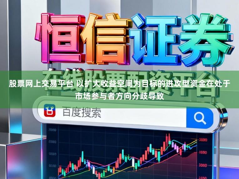 股票网上交易平台 以扩大收益空间为目标的进攻型资金在处于市场参与者方向分歧导致