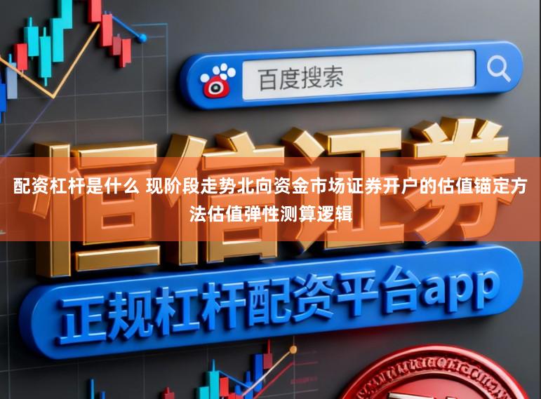 配资杠杆是什么 现阶段走势北向资金市场证券开户的估值锚定方法估值弹性测算逻辑